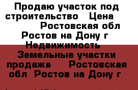 Продаю участок под строительство › Цена ­ 1 100 000 - Ростовская обл., Ростов-на-Дону г. Недвижимость » Земельные участки продажа   . Ростовская обл.,Ростов-на-Дону г.